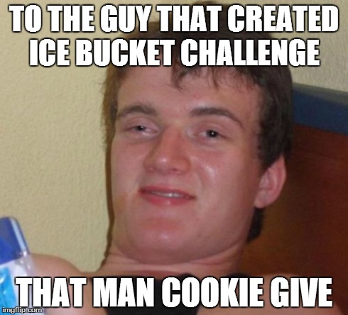 10 Guy Meme | TO THE GUY THAT CREATED ICE BUCKET CHALLENGE  THAT MAN COOKIE GIVE | image tagged in memes,10 guy | made w/ Imgflip meme maker