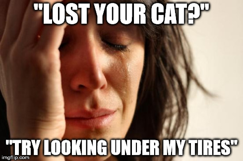 i-i | "LOST YOUR CAT?" "TRY LOOKING UNDER MY TIRES" | image tagged in memes,first world problems,funny,cats,animals,fail | made w/ Imgflip meme maker