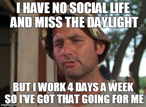 So I Got That Goin For Me Which Is Nice Meme | I HAVE NO SOCIAL LIFE AND MISS THE DAYLIGHT BUT I WORK 4 DAYS A WEEK SO I'VE GOT THAT GOING FOR ME | image tagged in memes,so i got that goin for me which is nice,AdviceAnimals | made w/ Imgflip meme maker