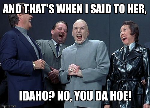 Laughing Villains | AND THAT'S WHEN I SAID TO HER,  IDAHO? NO, YOU DA HOE! | image tagged in memes,laughing villains | made w/ Imgflip meme maker