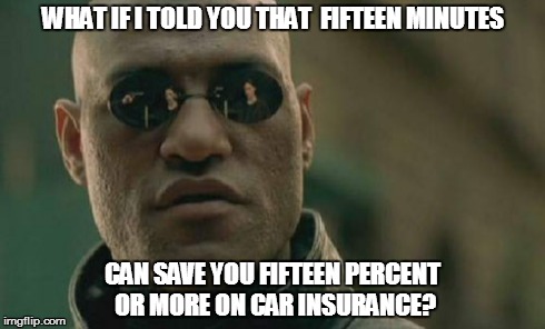 Matrix Morpheus | WHAT IF I TOLD YOU THAT  FIFTEEN MINUTES CAN SAVE YOU FIFTEEN PERCENT OR MORE ON CAR INSURANCE? | image tagged in memes,matrix morpheus | made w/ Imgflip meme maker