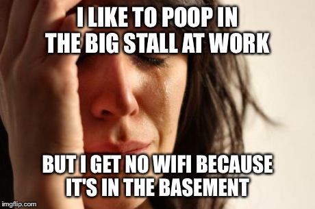 First World Problems Meme | I LIKE TO POOP IN THE BIG STALL AT WORK  BUT I GET NO WIFI BECAUSE IT'S IN THE BASEMENT | image tagged in memes,first world problems,AdviceAnimals | made w/ Imgflip meme maker