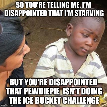 Third World Skeptical Kid Meme | SO YOU'RE TELLING ME, I'M DISAPPOINTED THAT I'M STARVING BUT YOU'RE DISAPPOINTED THAT PEWDIEPIE  ISN'T DOING THE ICE BUCKET CHALLENGE | image tagged in memes,third world skeptical kid | made w/ Imgflip meme maker