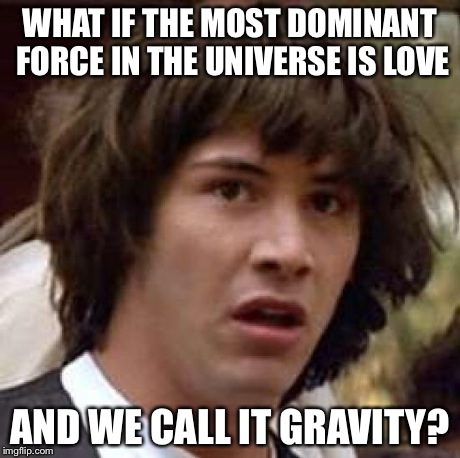 Conspiracy Keanu | WHAT IF THE MOST DOMINANT FORCE IN THE UNIVERSE IS LOVE AND WE CALL IT GRAVITY? | image tagged in memes,conspiracy keanu | made w/ Imgflip meme maker