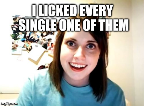 Overly Attached Girlfriend Meme | I LICKED EVERY SINGLE ONE OF THEM | image tagged in memes,overly attached girlfriend | made w/ Imgflip meme maker