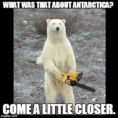 Chainsaw Bear | WHAT WAS THAT ABOUT ANTARCTICA?  COME A LITTLE CLOSER. | image tagged in memes,chainsaw bear | made w/ Imgflip meme maker