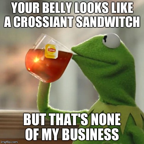 But That's None Of My Business Meme | YOUR BELLY LOOKS LIKE A CROSSIANT SANDWITCH BUT THAT'S NONE OF MY BUSINESS | image tagged in memes,but thats none of my business,kermit the frog | made w/ Imgflip meme maker