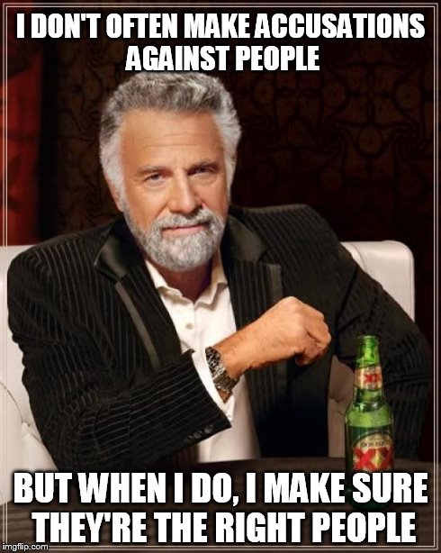 The Most Interesting Man In The World Meme | I DON'T OFTEN MAKE ACCUSATIONS AGAINST PEOPLE BUT WHEN I DO, I MAKE SURE THEY'RE THE RIGHT PEOPLE | image tagged in memes,the most interesting man in the world | made w/ Imgflip meme maker