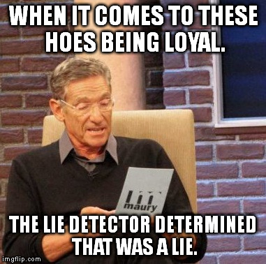 Maury Lie Detector | WHEN IT COMES TO THESE HOES BEING LOYAL. THE LIE DETECTOR DETERMINED THAT WAS A LIE. | image tagged in memes,maury lie detector | made w/ Imgflip meme maker