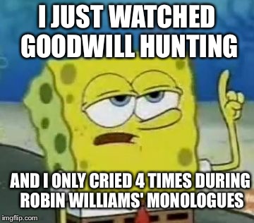 I'll Have You Know Spongebob Meme | I JUST WATCHED GOODWILL HUNTING AND I ONLY CRIED 4 TIMES DURING ROBIN WILLIAMS' MONOLOGUES | image tagged in memes,ill have you know spongebob,AdviceAnimals | made w/ Imgflip meme maker