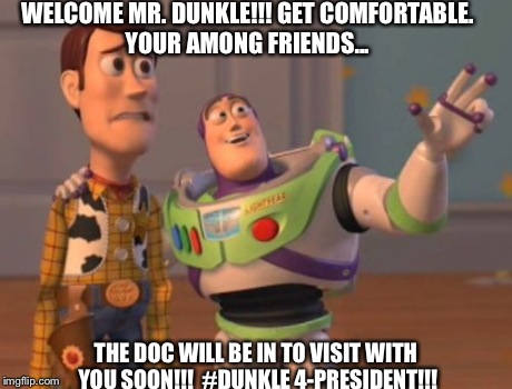 X, X Everywhere | WELCOME MR. DUNKLE!!! GET COMFORTABLE. YOUR AMONG FRIENDS... THE DOC WILL BE IN TO VISIT WITH YOU SOON!!!  #DUNKLE 4-PRESIDENT!!! | image tagged in memes,x x everywhere | made w/ Imgflip meme maker