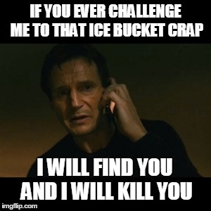 Liam Neeson Taken Meme | IF YOU EVER CHALLENGE ME TO THAT ICE BUCKET CRAP I WILL FIND YOU AND I WILL KILL YOU | image tagged in memes,liam neeson taken | made w/ Imgflip meme maker