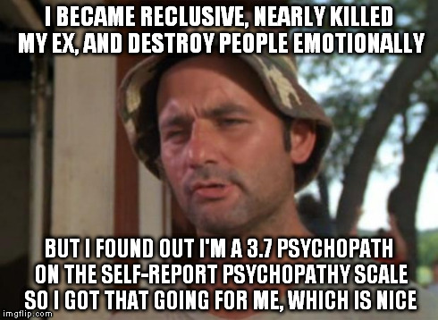 We all gotta have that one little dark bright spot ;) | I BECAME RECLUSIVE, NEARLY KILLED MY EX, AND DESTROY PEOPLE EMOTIONALLY BUT I FOUND OUT I'M A 3.7 PSYCHOPATH ON THE SELF-REPORT PSYCHOPATHY  | image tagged in memes,so i got that goin for me which is nice | made w/ Imgflip meme maker