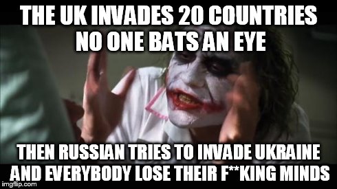 And everybody loses their minds Meme | THE UK INVADES 20 COUNTRIES NO ONE BATS AN EYE THEN RUSSIAN TRIES TO INVADE UKRAINE AND EVERYBODY LOSE THEIR F**KING MINDS | image tagged in memes,and everybody loses their minds | made w/ Imgflip meme maker