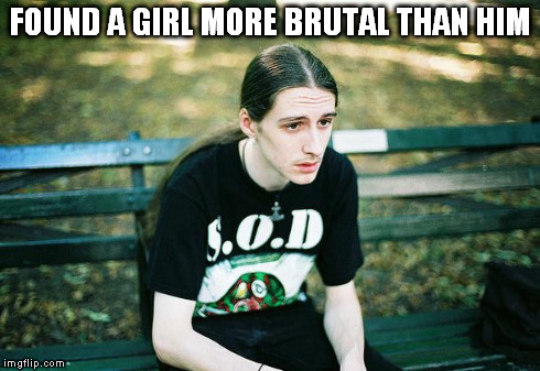 When you tell a dude metalhead you like Nile, Slayer, Bathory, and most norwegian black metal and he asks who Bathory is, lol | FOUND A GIRL MORE BRUTAL THAN HIM | image tagged in first world metal problems | made w/ Imgflip meme maker