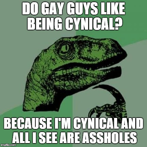Philosoraptor | DO GAY GUYS LIKE BEING CYNICAL? BECAUSE I'M CYNICAL AND ALL I SEE ARE ASSHOLES | image tagged in memes,philosoraptor | made w/ Imgflip meme maker