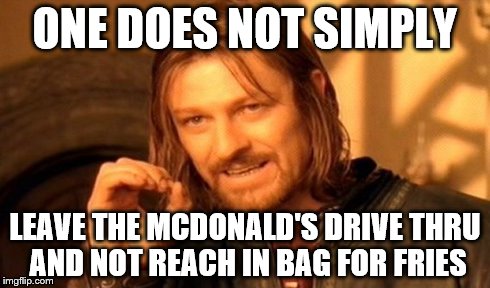 One Does Not Simply | ONE DOES NOT SIMPLY LEAVE THE MCDONALD'S DRIVE THRU AND NOT REACH IN BAG FOR FRIES | image tagged in memes,one does not simply | made w/ Imgflip meme maker