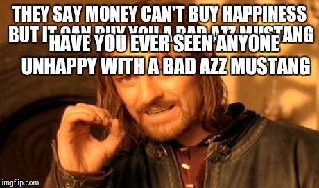 One Does Not Simply | THEY SAY MONEY CAN'T BUY HAPPINESS BUT IT CAN BUY YOU A BAD AZZ MUSTANG HAVE YOU EVER SEEN ANYONE UNHAPPY WITH A BAD AZZ MUSTANG | image tagged in memes,one does not simply | made w/ Imgflip meme maker