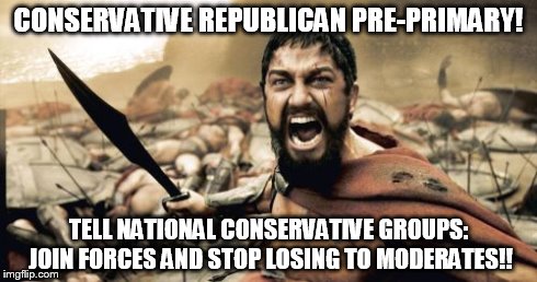 Sparta Leonidas Meme | CONSERVATIVE REPUBLICAN PRE-PRIMARY! TELL NATIONAL CONSERVATIVE GROUPS: JOIN FORCES AND STOP LOSING TO MODERATES!! | image tagged in memes,sparta leonidas | made w/ Imgflip meme maker