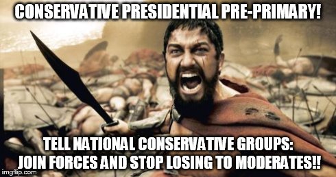 Sparta Leonidas | CONSERVATIVE PRESIDENTIAL PRE-PRIMARY! TELL NATIONAL CONSERVATIVE GROUPS: JOIN FORCES AND STOP LOSING TO MODERATES!! | image tagged in memes,sparta leonidas | made w/ Imgflip meme maker