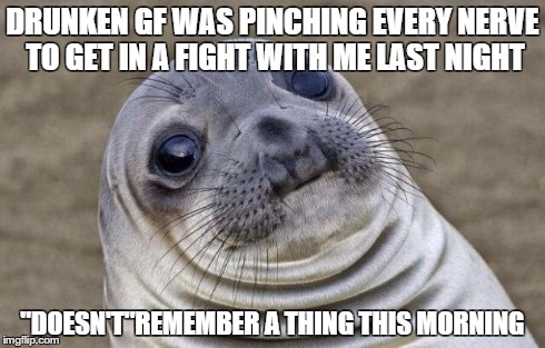 Awkward Moment Sealion | DRUNKEN GF WAS PINCHING EVERY NERVE TO GET IN A FIGHT WITH ME LAST NIGHT "DOESN'T"REMEMBER A THING THIS MORNING | image tagged in memes,awkward moment sealion,AdviceAnimals | made w/ Imgflip meme maker