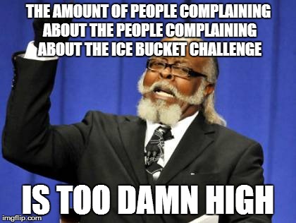 Ice Bucket complaining | THE AMOUNT OF PEOPLE COMPLAINING ABOUT THE PEOPLE COMPLAINING ABOUT THE ICE BUCKET CHALLENGE IS TOO DAMN HIGH | image tagged in memes,too damn high,complaing,ice,bucket,ice bucket challenge | made w/ Imgflip meme maker