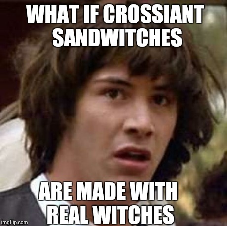 Conspiracy Keanu Meme | WHAT IF CROSSIANT SANDWITCHES ARE MADE WITH REAL WITCHES | image tagged in memes,conspiracy keanu | made w/ Imgflip meme maker