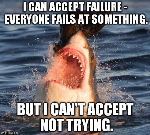Travelonshark | I CAN ACCEPT FAILURE - EVERYONE FAILS AT SOMETHING. BUT I CAN'T ACCEPT NOT TRYING. | image tagged in memes,travelonshark | made w/ Imgflip meme maker