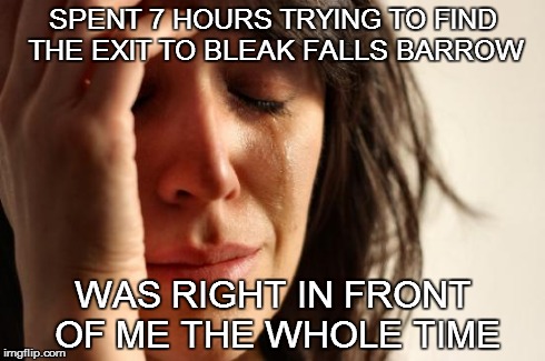 Happened to me while playing Skyrim
 | SPENT 7 HOURS TRYING TO FIND THE EXIT TO BLEAK FALLS BARROW WAS RIGHT IN FRONT OF ME THE WHOLE TIME | image tagged in memes,first world problems | made w/ Imgflip meme maker