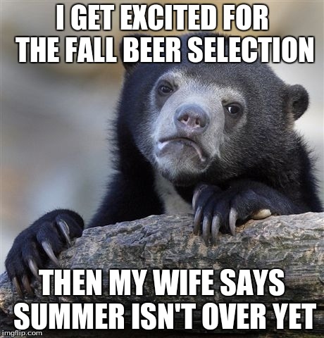 Confession Bear Meme | I GET EXCITED FOR THE FALL BEER SELECTION THEN MY WIFE SAYS SUMMER ISN'T OVER YET | image tagged in memes,confession bear | made w/ Imgflip meme maker