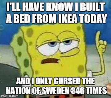 I'll Have You Know Spongebob Meme | I'LL HAVE KNOW I BUILT A BED FROM IKEA TODAY AND I ONLY CURSED THE NATION OF SWEDEN 346 TIMES | image tagged in memes,ill have you know spongebob | made w/ Imgflip meme maker