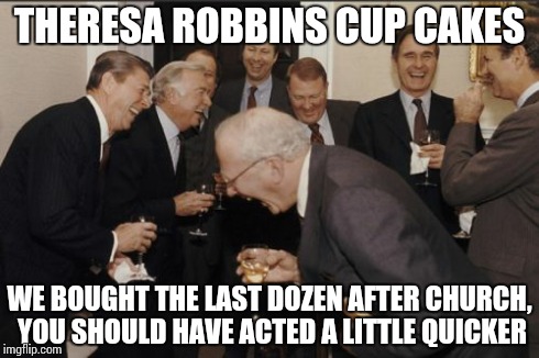 Laughing Men In Suits Meme | THERESA ROBBINS CUP CAKES WE BOUGHT THE LAST DOZEN AFTER CHURCH, YOU SHOULD HAVE ACTED A LITTLE QUICKER | image tagged in memes,laughing men in suits | made w/ Imgflip meme maker