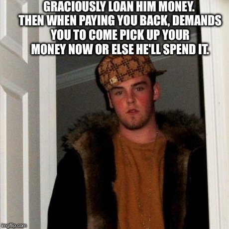 Scumbag Steve Meme | GRACIOUSLY LOAN HIM MONEY. THEN WHEN PAYING YOU BACK, DEMANDS YOU TO COME PICK UP YOUR MONEY NOW OR ELSE HE'LL SPEND IT. | image tagged in memes,scumbag steve | made w/ Imgflip meme maker