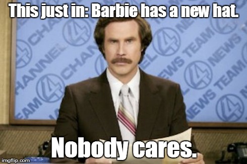 Ron Burgundy | This just in: Barbie has a new hat. Nobody cares. | image tagged in memes,ron burgundy | made w/ Imgflip meme maker