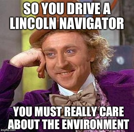Creepy Condescending Wonka | SO YOU DRIVE A LINCOLN NAVIGATOR YOU MUST REALLY CARE ABOUT THE ENVIRONMENT | image tagged in memes,creepy condescending wonka | made w/ Imgflip meme maker