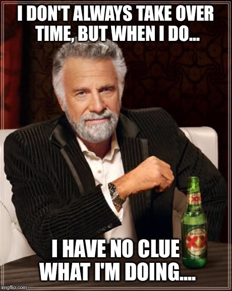 I DON'T ALWAYS TAKE OVER TIME, BUT WHEN I DO... I HAVE NO CLUE WHAT I'M DOING.... | image tagged in memes,the most interesting man in the world | made w/ Imgflip meme maker