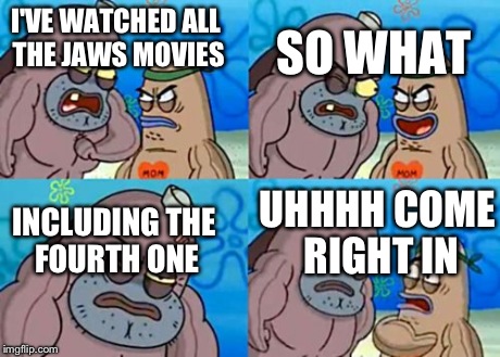 How Tough Are You | I'VE WATCHED ALL THE JAWS MOVIES INCLUDING THE FOURTH ONE SO WHAT UHHHH COME RIGHT IN | image tagged in memes,how tough are you | made w/ Imgflip meme maker