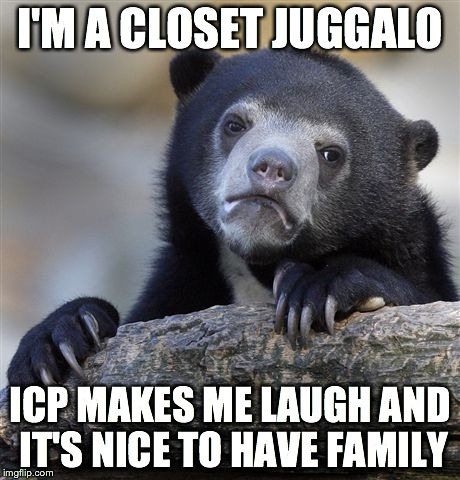 Confession Bear | I'M A CLOSET JUGGALO ICP MAKES ME LAUGH AND IT'S NICE TO HAVE FAMILY | image tagged in memes,confession bear | made w/ Imgflip meme maker