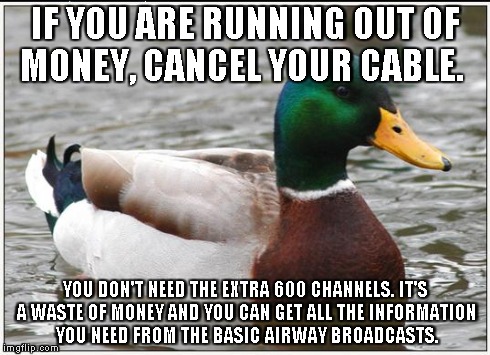 Actual Advice Mallard | IF YOU ARE RUNNING OUT OF MONEY, CANCEL YOUR CABLE. YOU DON'T NEED THE EXTRA 600 CHANNELS. IT'S A WASTE OF MONEY AND YOU CAN GET ALL THE INF | image tagged in memes,actual advice mallard,AdviceAnimals | made w/ Imgflip meme maker
