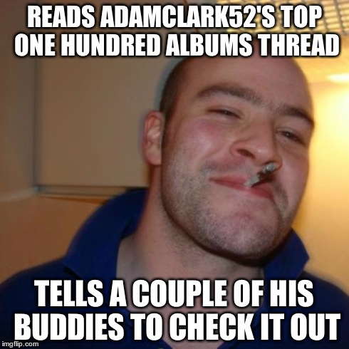 Good Guy Greg | READS ADAMCLARK52'S TOP ONE HUNDRED ALBUMS THREAD TELLS A COUPLE OF HIS BUDDIES TO CHECK IT OUT | image tagged in memes,good guy greg | made w/ Imgflip meme maker