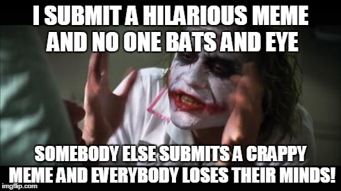 And everybody loses their minds | I SUBMIT A HILARIOUS MEME AND NO ONE BATS AND EYE SOMEBODY ELSE SUBMITS A CRAPPY MEME AND EVERYBODY LOSES THEIR MINDS! | image tagged in memes,and everybody loses their minds | made w/ Imgflip meme maker
