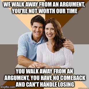 Scumbag Parents | WE WALK AWAY FROM AN ARGUMENT, YOU'RE NOT WORTH OUR TIME YOU WALK AWAY FROM AN ARGUMENT, YOU HAVE NO COMEBACK AND CAN'T HANDLE LOSING | image tagged in scumbag parents | made w/ Imgflip meme maker