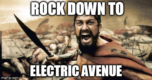 Sparta Leonidas | ROCK DOWN TO ELECTRIC AVENUE | image tagged in memes,sparta leonidas | made w/ Imgflip meme maker