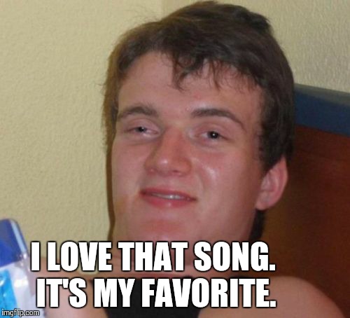10 Guy Meme | I LOVE THAT SONG. IT'S MY FAVORITE. | image tagged in memes,10 guy | made w/ Imgflip meme maker