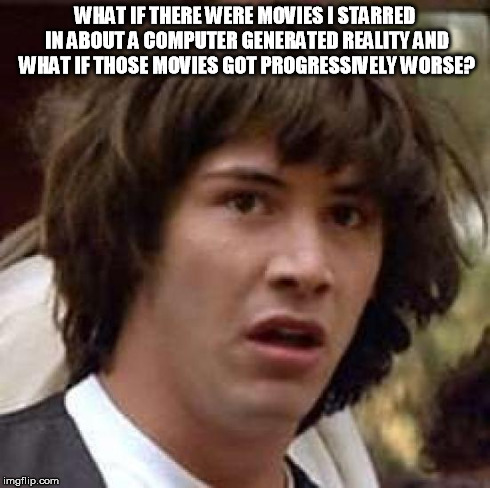 Conspiracy Keanu | WHAT IF THERE WERE MOVIES I STARRED IN ABOUT A COMPUTER GENERATED REALITY AND WHAT IF THOSE MOVIES GOT PROGRESSIVELY WORSE? | image tagged in memes,conspiracy keanu | made w/ Imgflip meme maker
