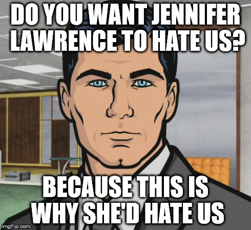 Archer Meme | DO YOU WANT JENNIFER LAWRENCE TO HATE US? BECAUSE THIS IS WHY SHE'D HATE US | image tagged in memes,archer,AdviceAnimals | made w/ Imgflip meme maker