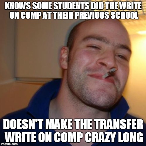 Good Guy Greg Meme | KNOWS SOME STUDENTS DID THE WRITE ON COMP AT THEIR PREVIOUS SCHOOL DOESN'T MAKE THE TRANSFER WRITE ON COMP CRAZY LONG | image tagged in memes,good guy greg | made w/ Imgflip meme maker