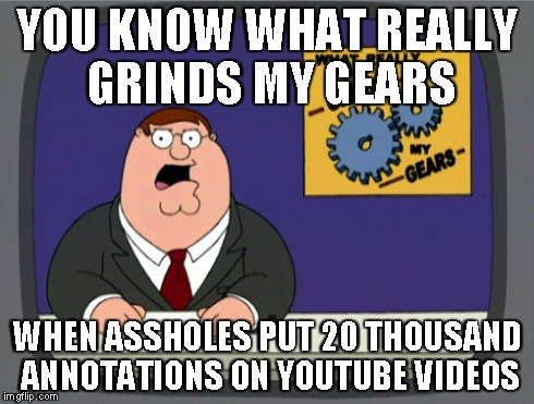 Peter Griffin News | YOU KNOW WHAT REALLY GRINDS MY GEARS WHEN ASSHOLES PUT 20 THOUSAND ANNOTATIONS ON YOUTUBE VIDEOS | image tagged in memes,peter griffin news | made w/ Imgflip meme maker