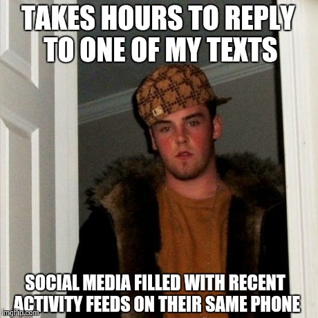 My Scumbag Friends... | TAKES HOURS TO REPLY TO ONE OF MY TEXTS SOCIAL MEDIA FILLED WITH RECENT ACTIVITY FEEDS ON THEIR SAME PHONE | image tagged in memes,scumbag steve | made w/ Imgflip meme maker