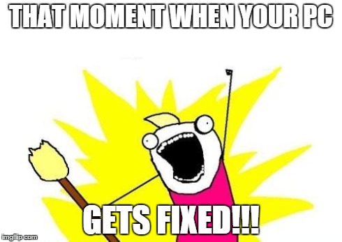 X All The Y | THAT MOMENT WHEN YOUR PC GETS FIXED!!! | image tagged in memes,x all the y | made w/ Imgflip meme maker